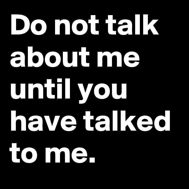 Do not talk about me
until you have talked to me. 