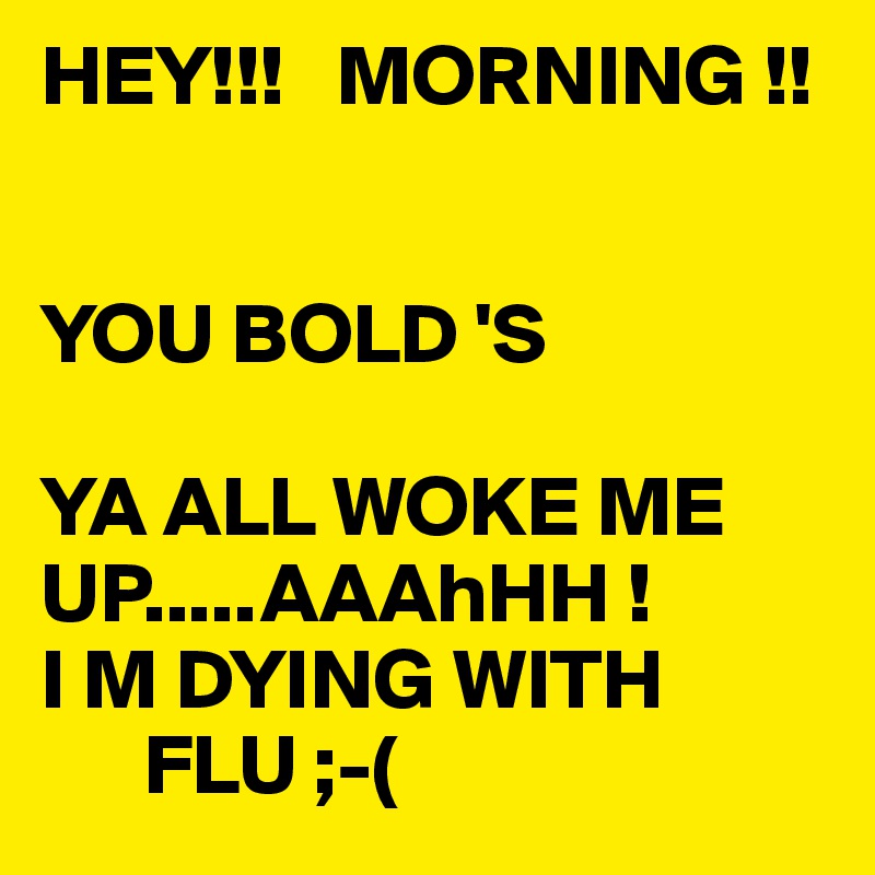 HEY!!!   MORNING !!


YOU BOLD 'S 

YA ALL WOKE ME  UP.....AAAhHH !
I M DYING WITH 
      FLU ;-(