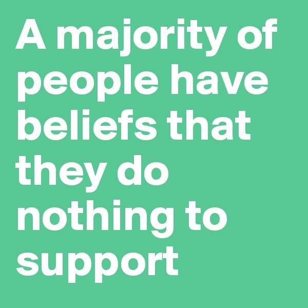A majority of people have beliefs that they do nothing to support