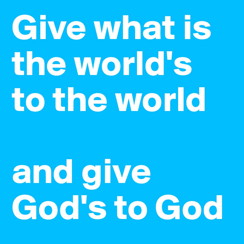 Give what is the world's to the world 

and give God's to God