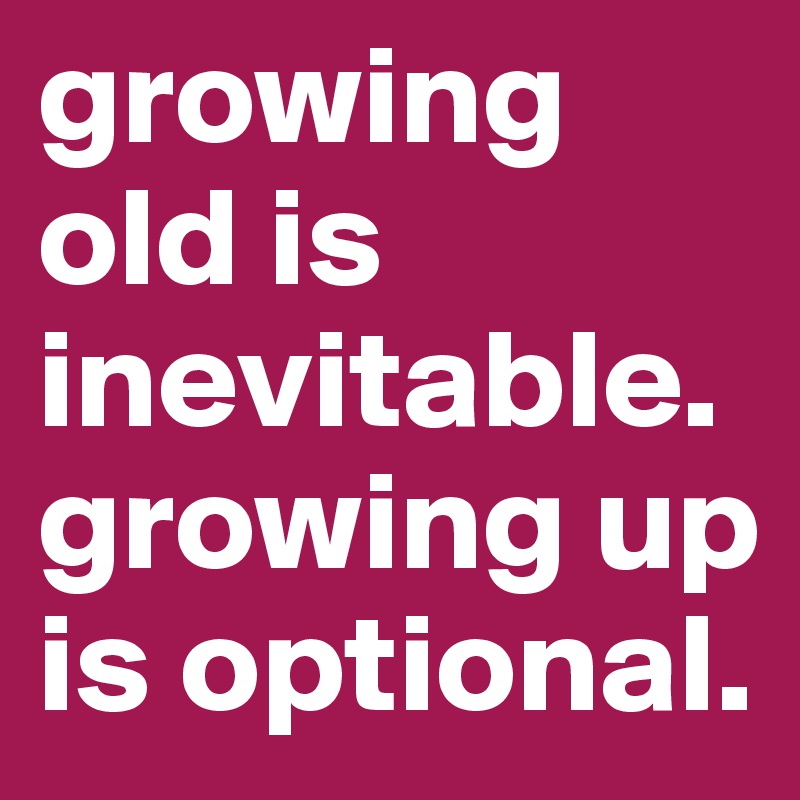 growing old is inevitable.
growing up is optional.