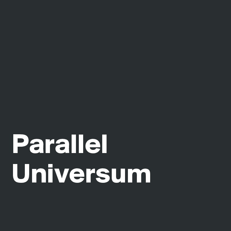 



Parallel Universum 
