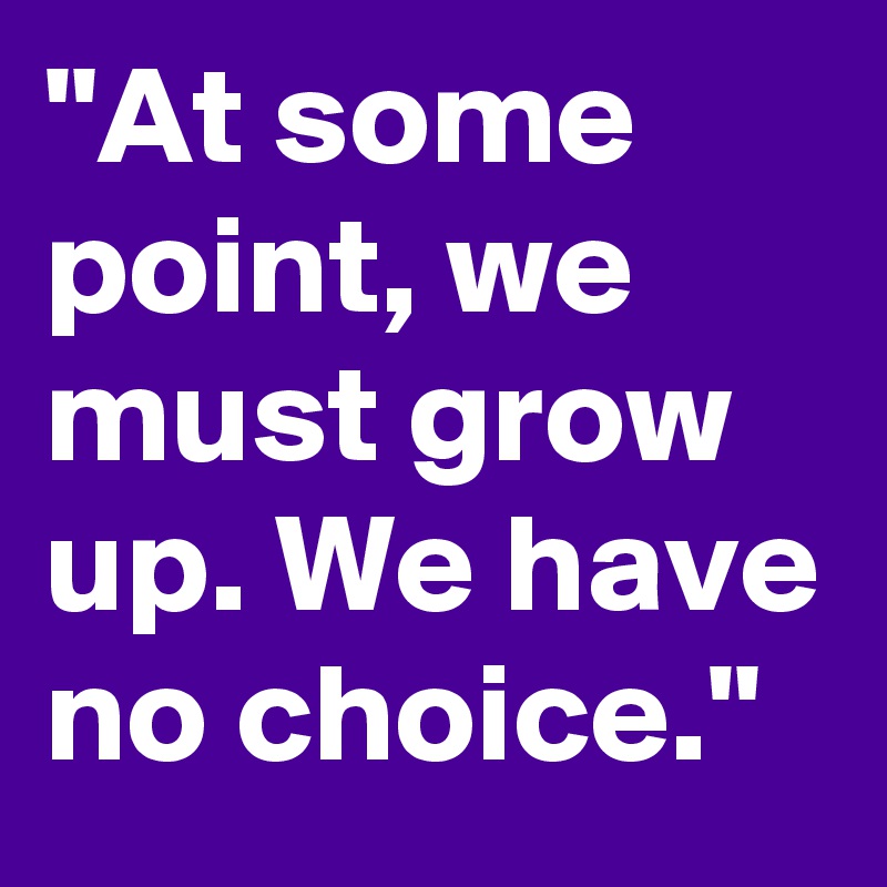 "At some point, we must grow up. We have no choice."
