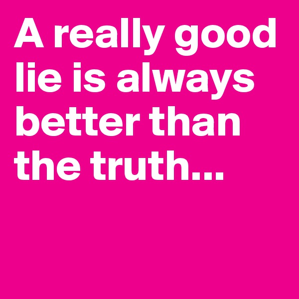 A really good lie is always better than the truth...

