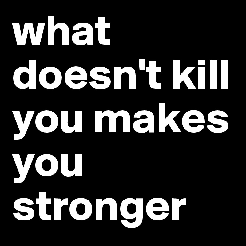 what doesn't kill you makes you stronger