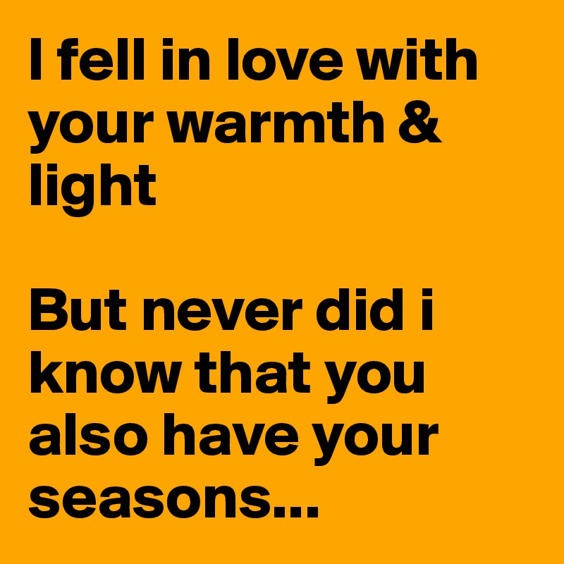 I fell in love with your warmth & light

But never did i know that you also have your seasons...