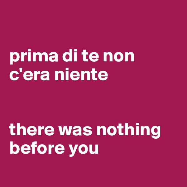 

prima di te non c'era niente


there was nothing before you
