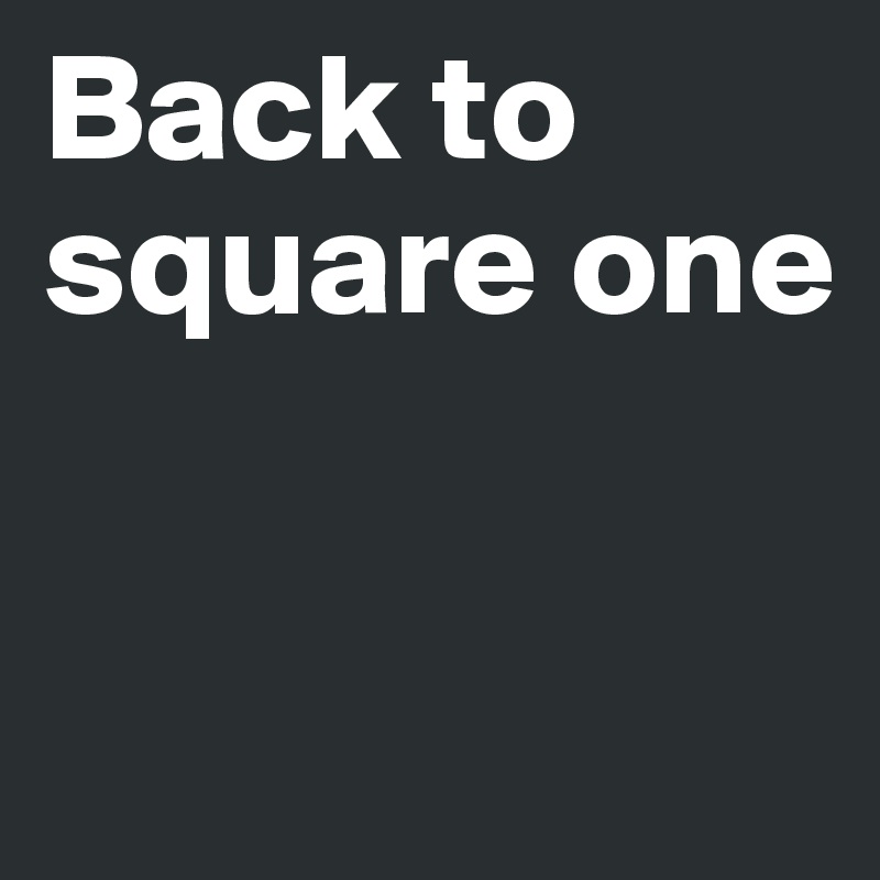 Back To Square One Post By Sophh On Boldomatic