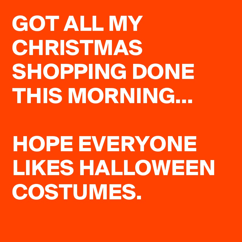 GOT ALL MY CHRISTMAS SHOPPING DONE THIS MORNING...

HOPE EVERYONE LIKES HALLOWEEN COSTUMES. 
