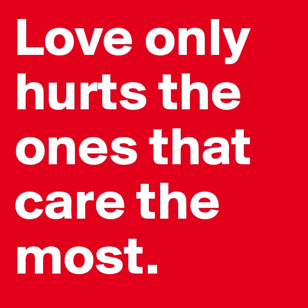 Love only hurts the ones that care the most.