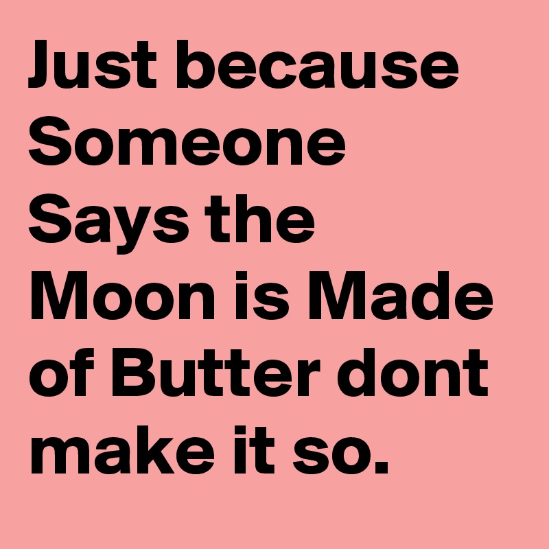 Just because Someone Says the Moon is Made of Butter dont make it so.