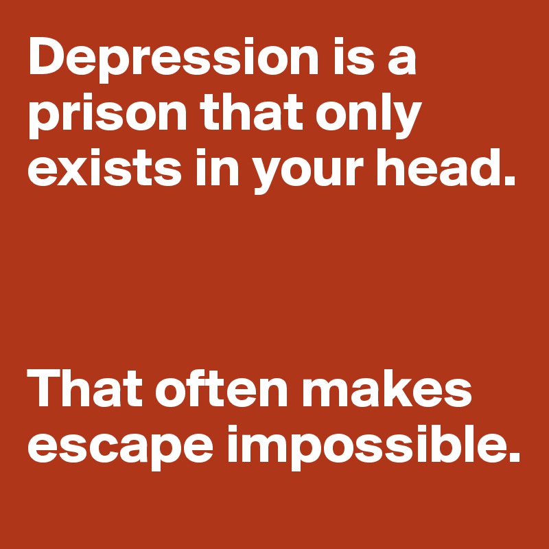 Depression is a prison that only exists in your head.



That often makes escape impossible.