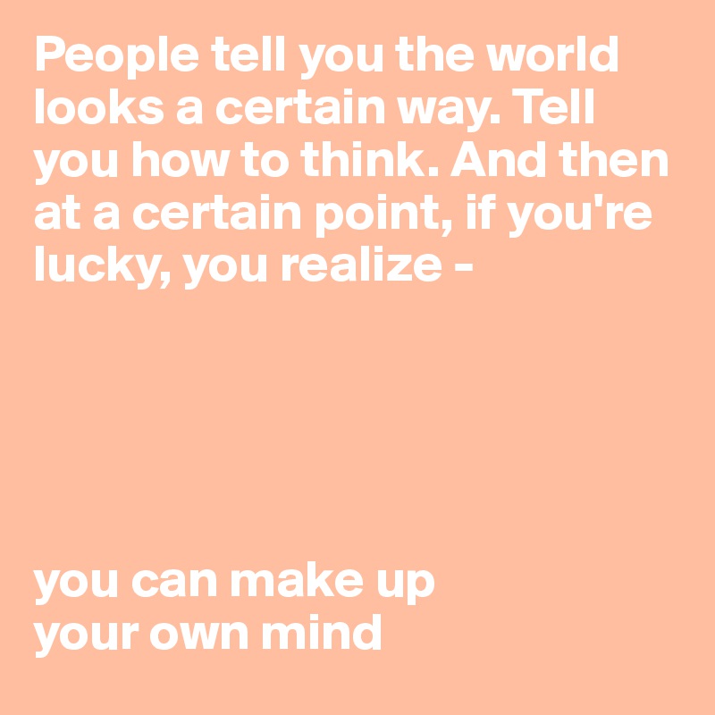 People tell you the world looks a certain way. Tell you how to think. And then at a certain point, if you're lucky, you realize - 



                                                       

you can make up 
your own mind