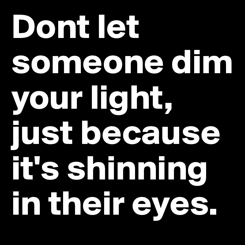 Dont let someone dim your light, just because it's shinning in their eyes.