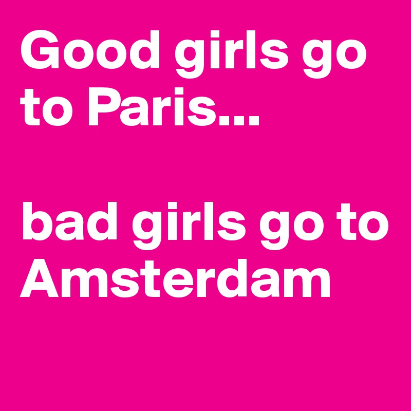 Good girls go to Paris...

bad girls go to Amsterdam
