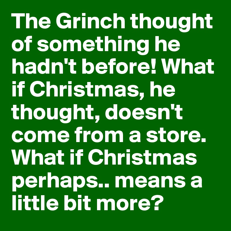 The Grinch thought of something he hadn't before! What if Christmas, he thought, doesn't come from a store. What if Christmas perhaps.. means a little bit more?