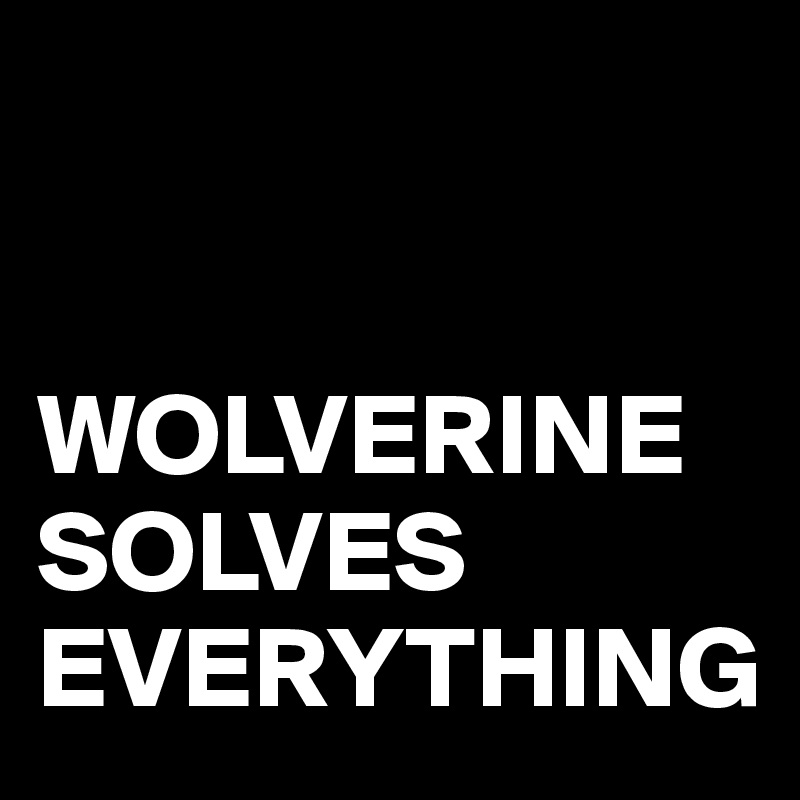 


WOLVERINE
SOLVES
EVERYTHING