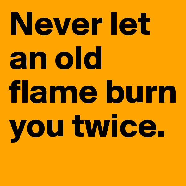 Never let an old flame burn you twice.