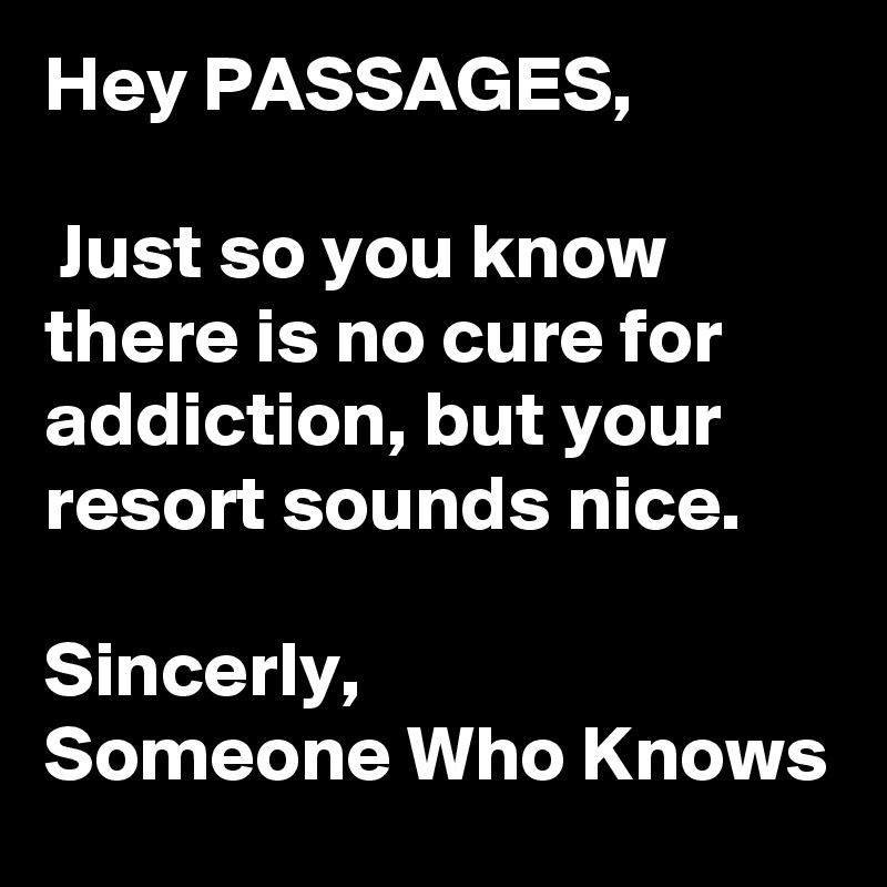 Hey PASSAGES,

 Just so you know there is no cure for addiction, but your resort sounds nice.

Sincerly,
Someone Who Knows 