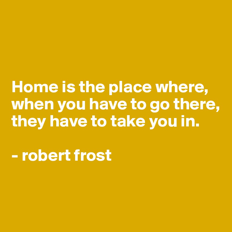 



Home is the place where, when you have to go there, they have to take you in. 

- robert frost


