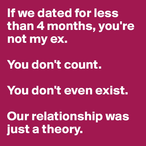 If we dated for less than 4 months, you're not my ex. 

You don't count. 

You don't even exist. 

Our relationship was just a theory. 