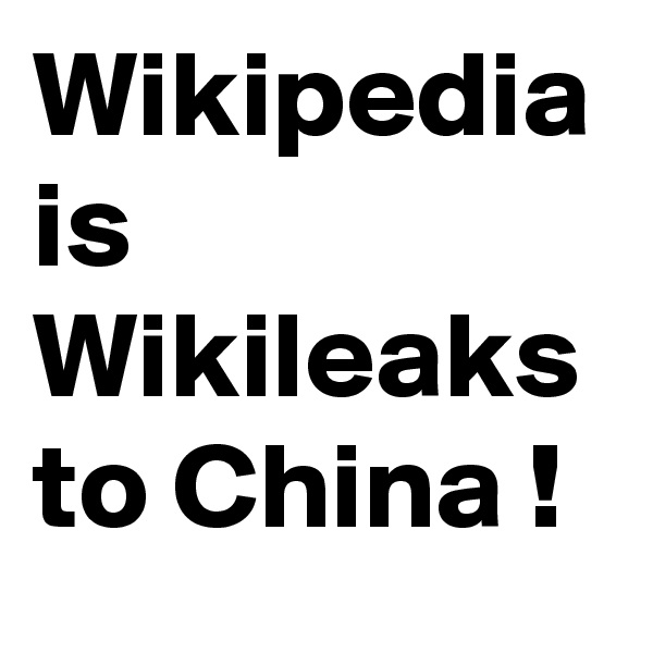 Wikipedia is Wikileaks to China !