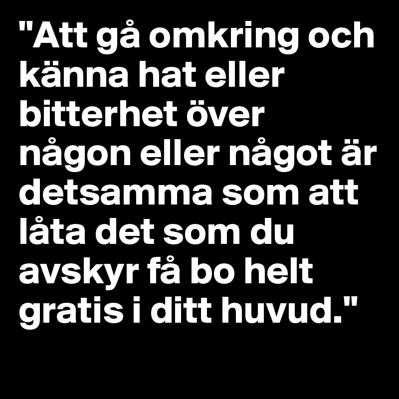 "Att gå omkring och känna hat eller bitterhet över någon eller något är detsamma som att låta det som du avskyr få bo helt gratis i ditt huvud."

