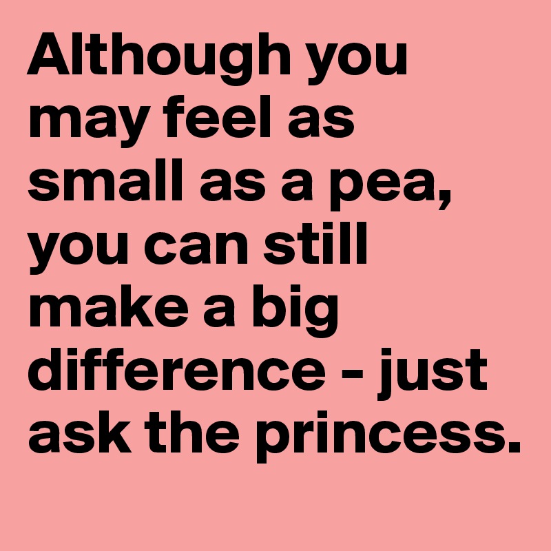 Although you may feel as small as a pea, you can still make a big difference - just ask the princess.