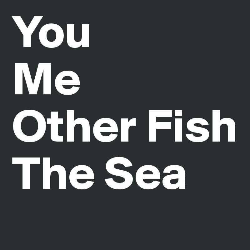 You 
Me
Other Fish
The Sea