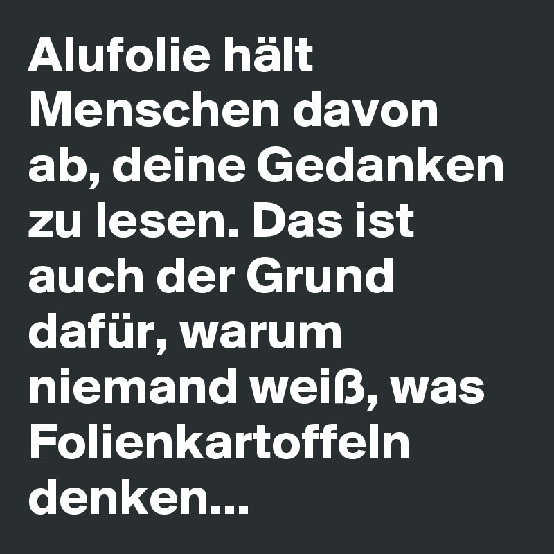 Alufolie hält Menschen davon ab, deine Gedanken zu lesen. Das ist auch der Grund dafür, warum niemand weiß, was Folienkartoffeln denken...