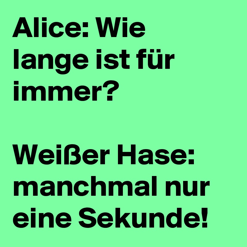 Alice: Wie lange ist für immer?

Weißer Hase: manchmal nur eine Sekunde!