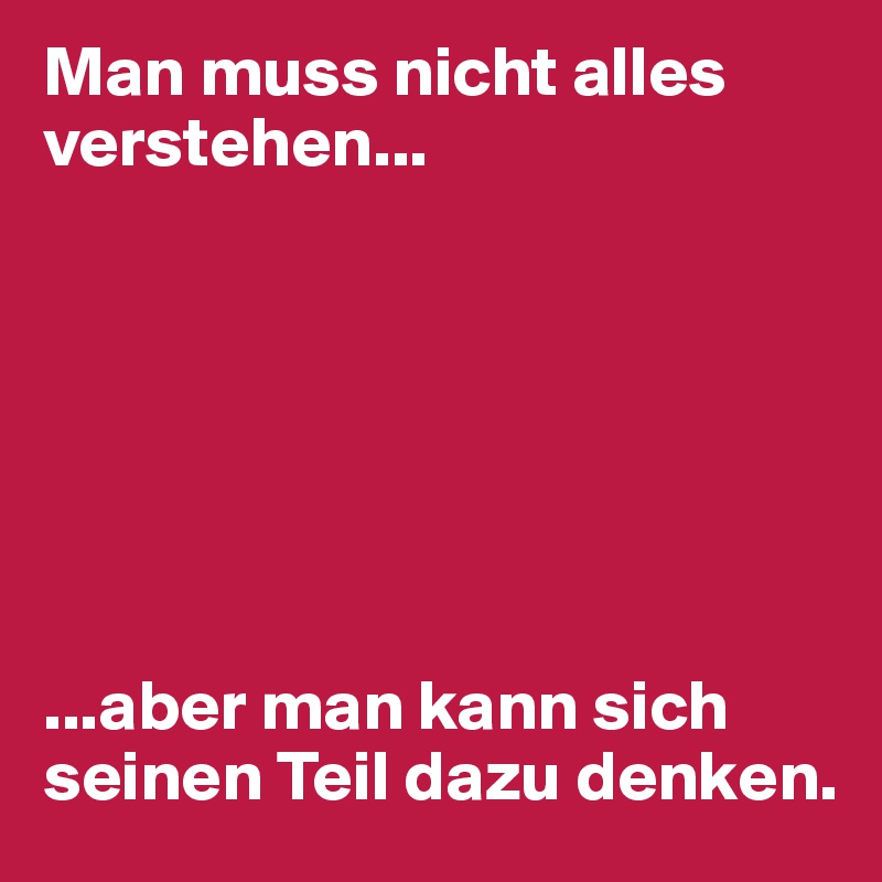 Man muss nicht alles verstehen...aber man kann sich seinen Teil