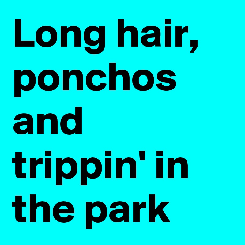 Long hair,   ponchos and trippin' in the park