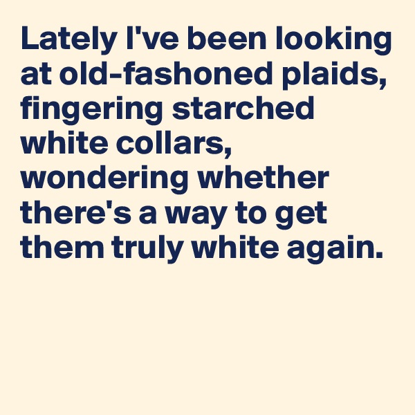 Lately I've been looking at old-fashoned plaids, fingering starched white collars, wondering whether there's a way to get them truly white again.


