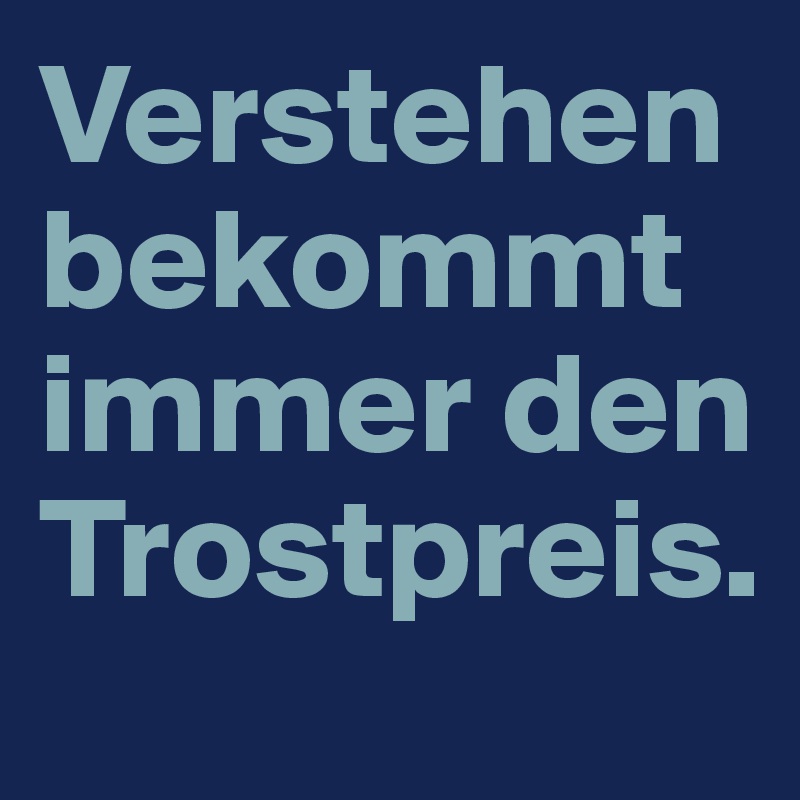 Verstehen bekommt immer den Trostpreis.