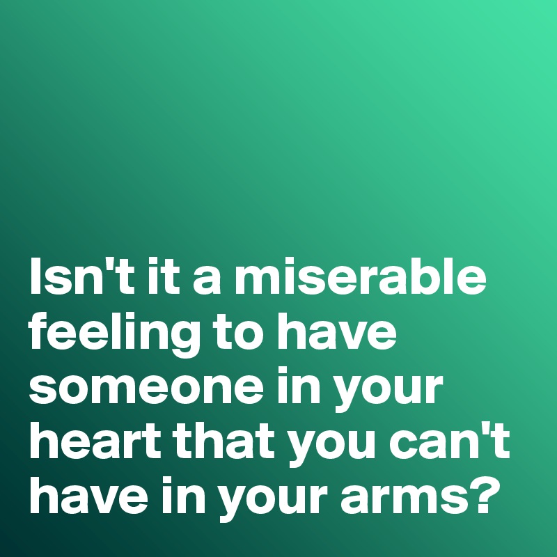 



Isn't it a miserable feeling to have someone in your heart that you can't have in your arms?