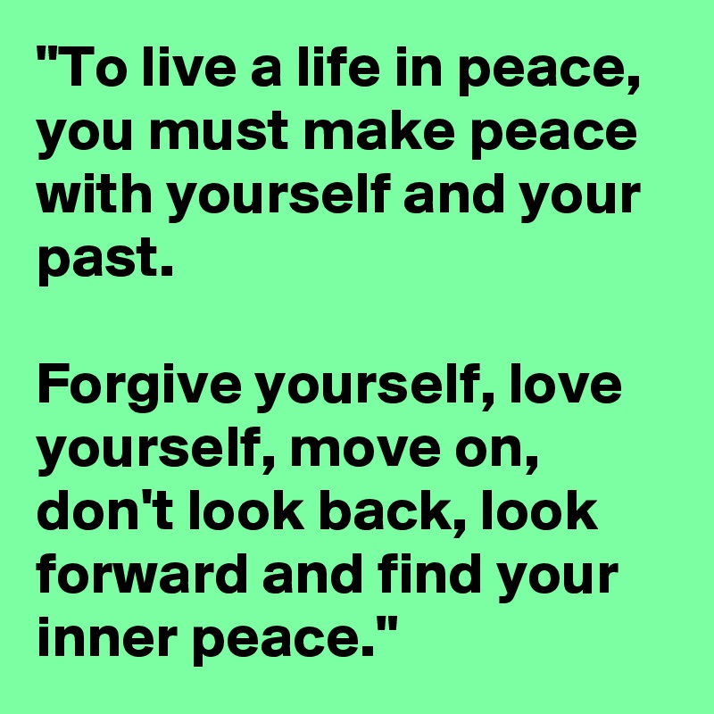 "To live a life in peace, you must make peace with yourself and your past.

Forgive yourself, love yourself, move on, don't look back, look forward and find your inner peace."