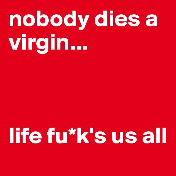 nobody dies a virgin...



life fu*k's us all