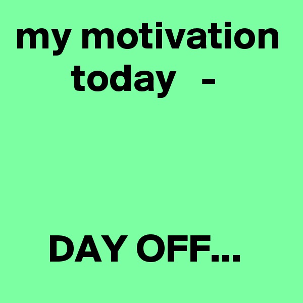 my motivation        today   -



    DAY OFF...