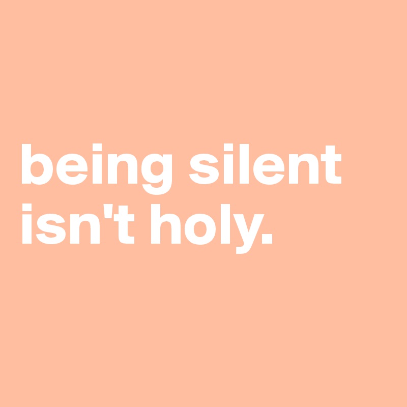 

being silent isn't holy.

