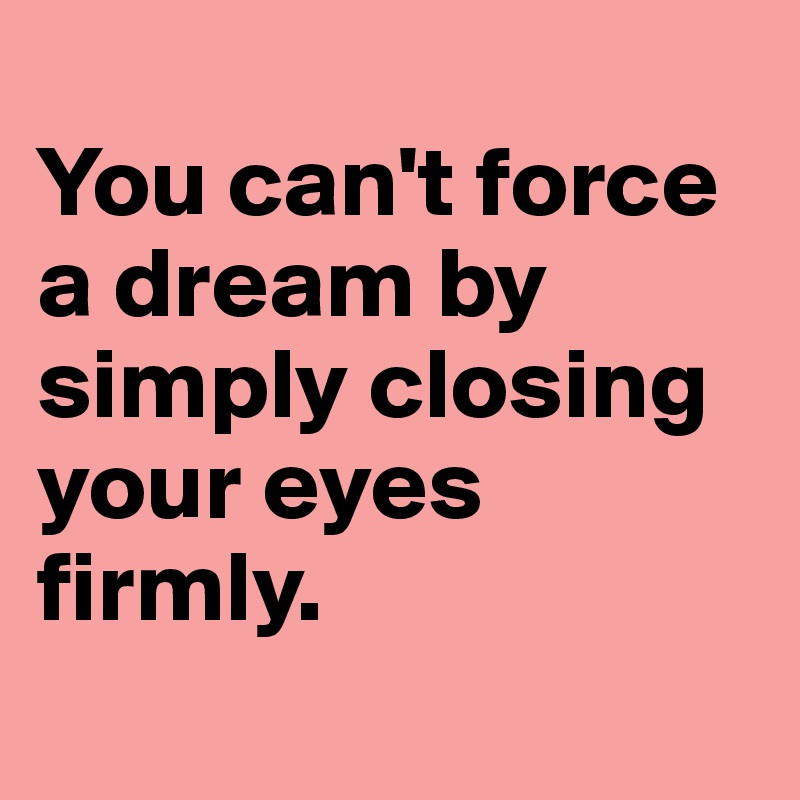 
You can't force a dream by simply closing your eyes firmly.
