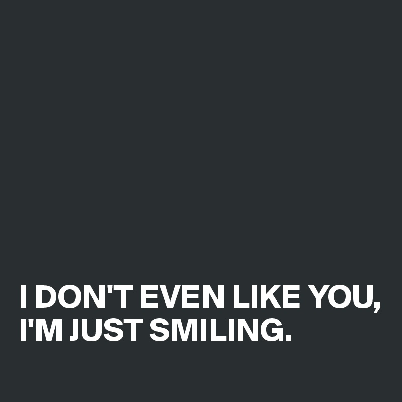 I DON'T EVEN LIKE YOU, I'M JUST SMILING. - Post by Akatrine on Boldomatic