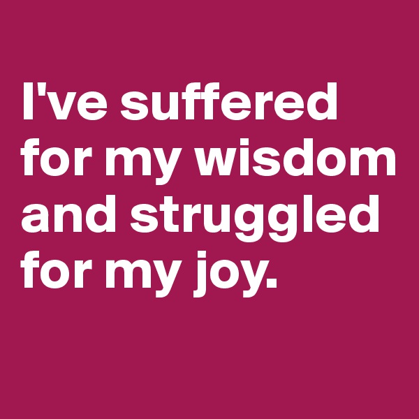 
I've suffered 
for my wisdom 
and struggled 
for my joy. 
