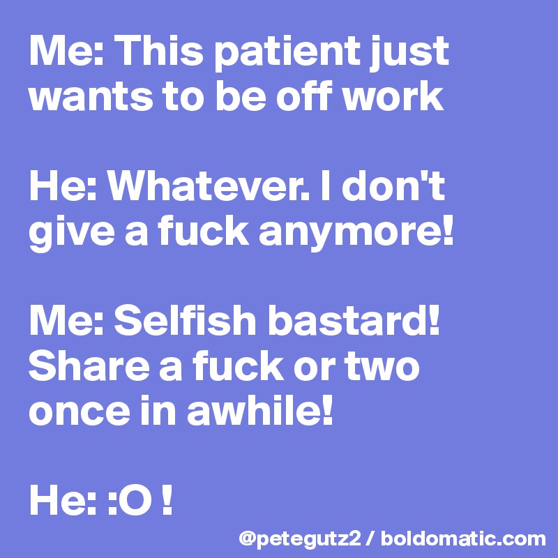 Me: This patient just wants to be off work

He: Whatever. I don't give a fuck anymore!

Me: Selfish bastard! Share a fuck or two once in awhile!

He: :O !