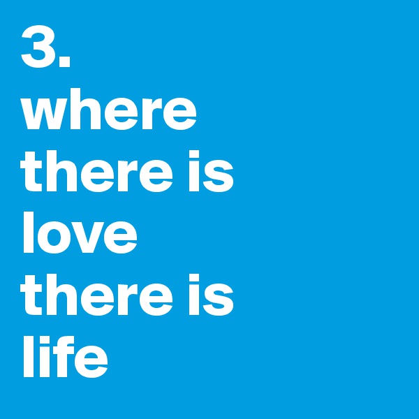 3. 
where 
there is 
love 
there is 
life