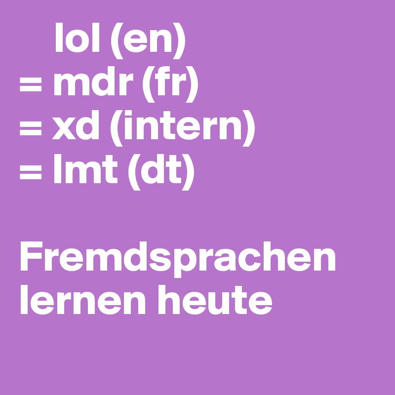     lol (en)
= mdr (fr)
= xd (intern)
= lmt (dt)

Fremdsprachen lernen heute
