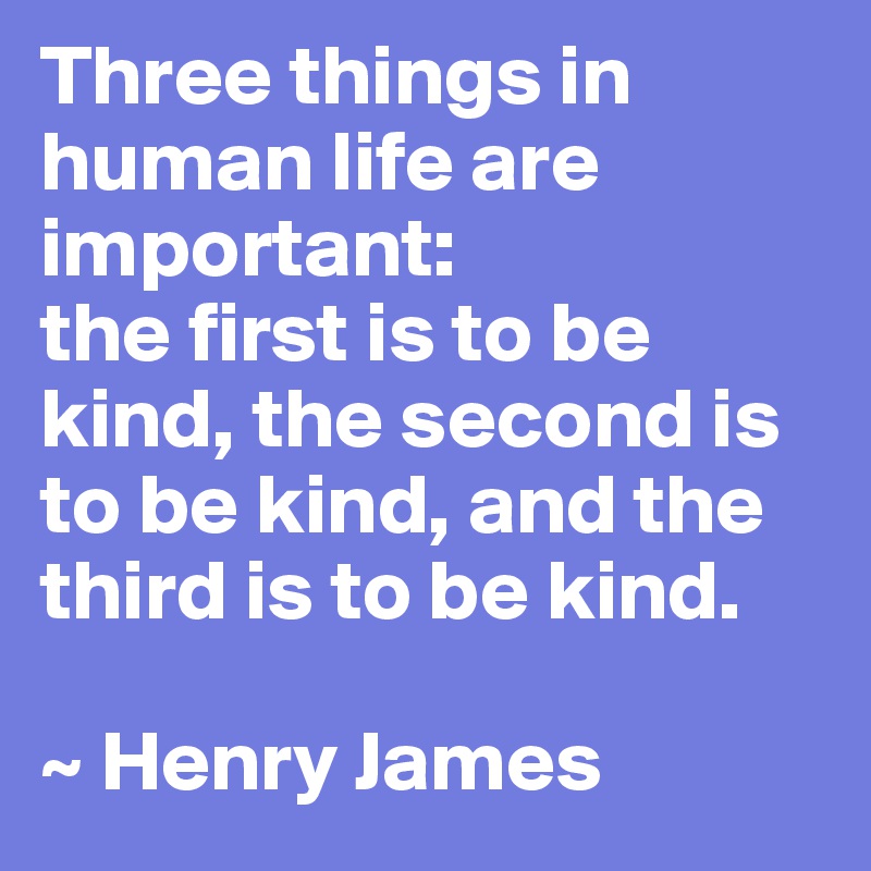 Three things in human life are important: 
the first is to be kind, the second is to be kind, and the third is to be kind.

~ Henry James
