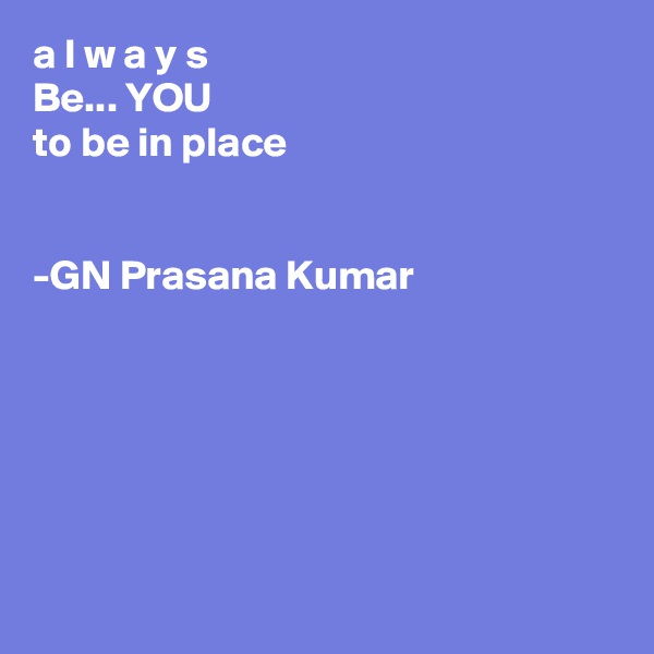 a l w a y s
Be... YOU 
to be in place


-GN Prasana Kumar






