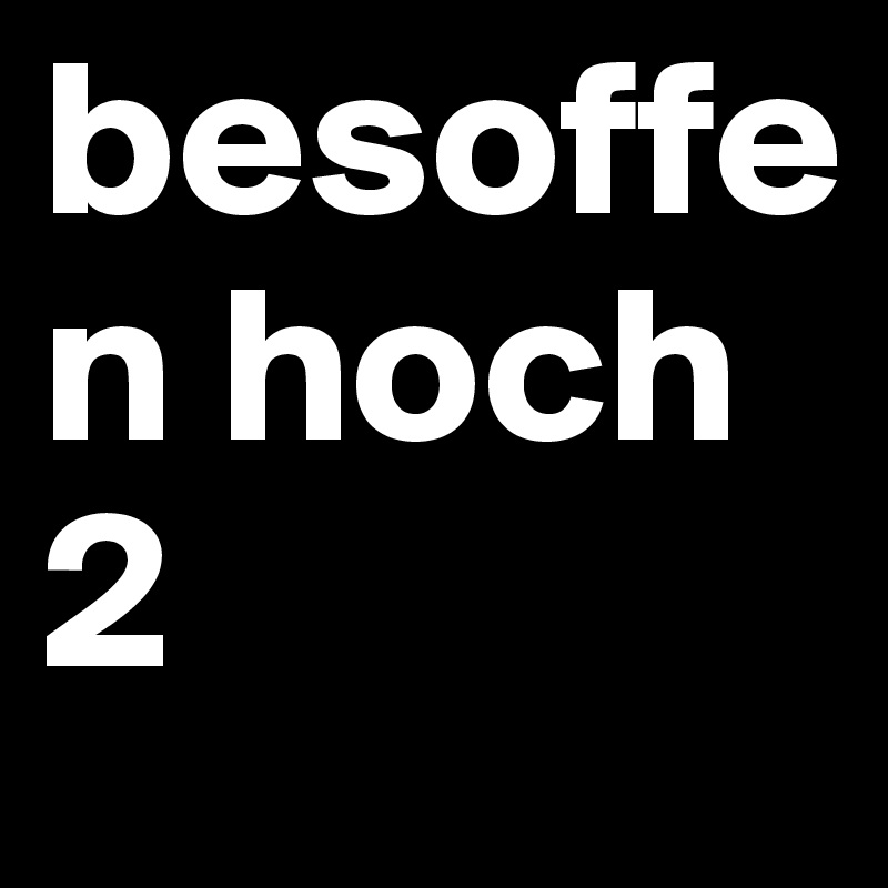 besoffen hoch 2