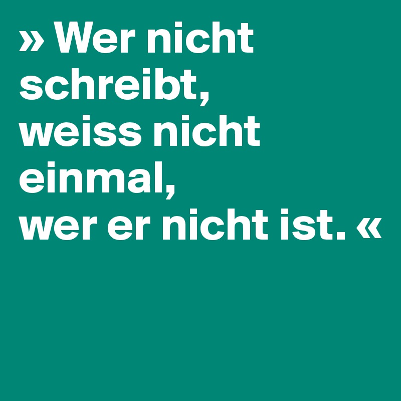 » Wer nicht schreibt,
weiss nicht einmal,
wer er nicht ist. «

